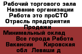 Рабочий торгового зала › Название организации ­ Работа-это проСТО › Отрасль предприятия ­ Продажи › Минимальный оклад ­ 25 000 - Все города Работа » Вакансии   . Кировская обл.,Леваши д.